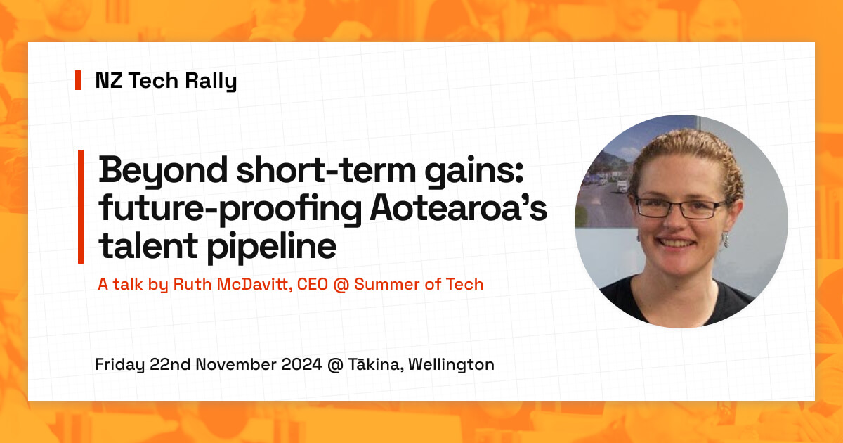 NZ Tech Rally. Beyond short-term gains: future-proofing Aotearoa's talent pipeline. A talk by Ruth McDavitt, CEO @ Summer of Tech. Friday 16th May 2025 @ Tākina, Wellington