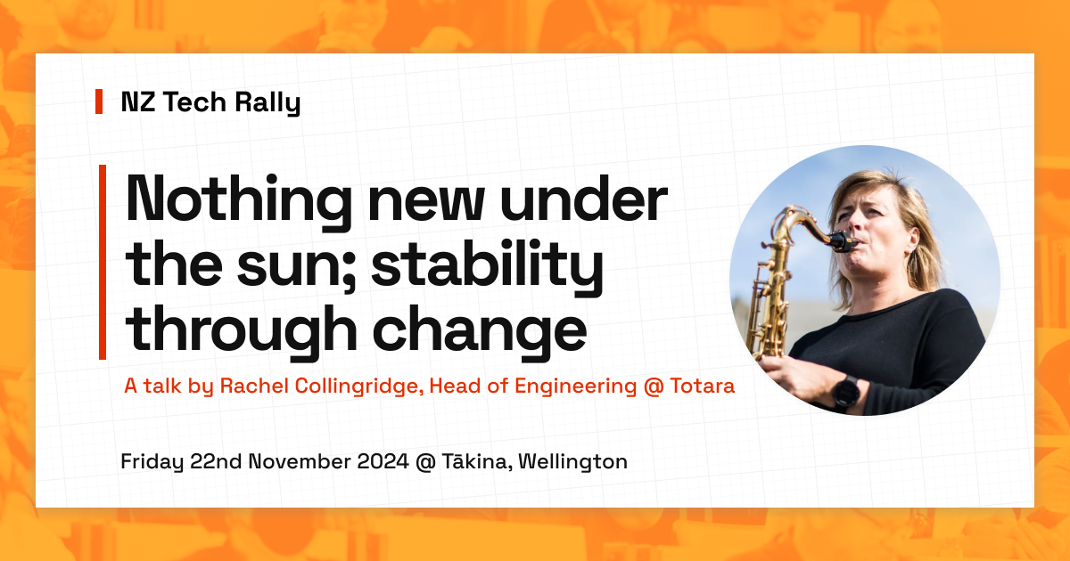 NZ Tech Rally. Nothing new under the sun; stability through change. A talk by Rachel Collingridge, Head of Engineering @ Totara. Friday 16th May 2025 @ Tākina, Wellington