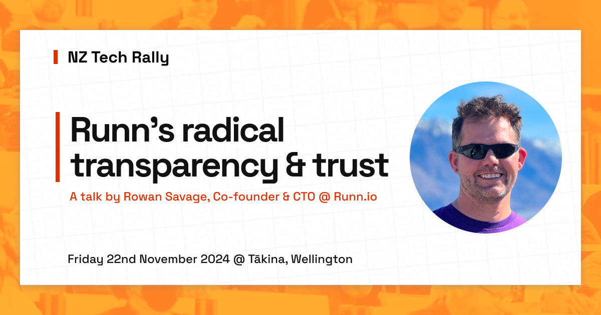 NZ Tech Rally. Runn's radical transparency & trust. A talk by A talk by Rowan Savage, Co-founder & CTO @ Runn.io. Friday 16th May 2025 @ Tākina, Wellington